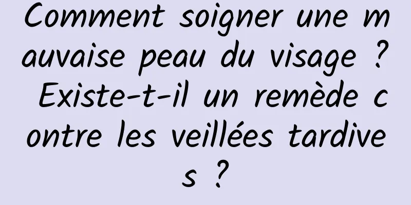 Comment soigner une mauvaise peau du visage ? Existe-t-il un remède contre les veillées tardives ?