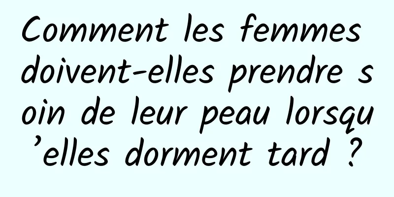 Comment les femmes doivent-elles prendre soin de leur peau lorsqu’elles dorment tard ?
