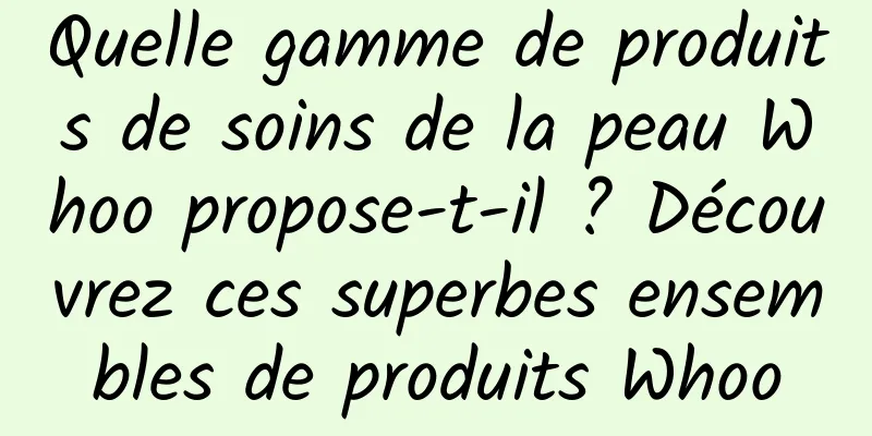 Quelle gamme de produits de soins de la peau Whoo propose-t-il ? Découvrez ces superbes ensembles de produits Whoo