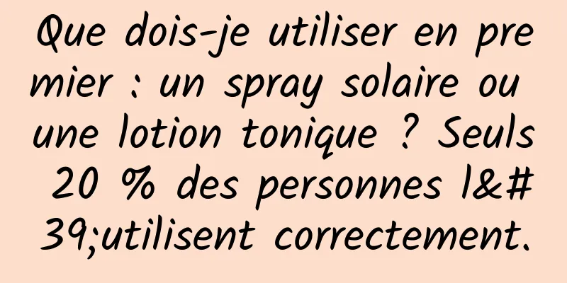 Que dois-je utiliser en premier : un spray solaire ou une lotion tonique ? Seuls 20 % des personnes l'utilisent correctement.