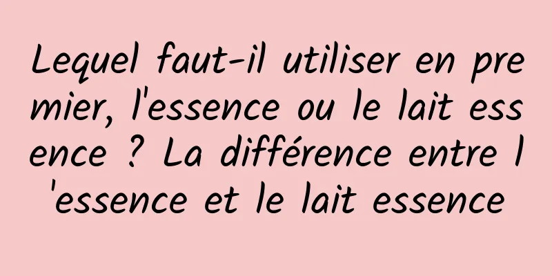 Lequel faut-il utiliser en premier, l'essence ou le lait essence ? La différence entre l'essence et le lait essence