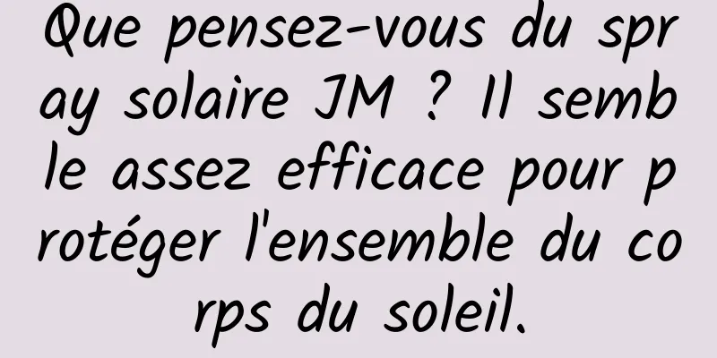 Que pensez-vous du spray solaire JM ? Il semble assez efficace pour protéger l'ensemble du corps du soleil.