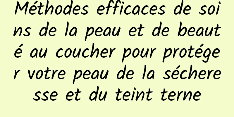 Méthodes efficaces de soins de la peau et de beauté au coucher pour protéger votre peau de la sécheresse et du teint terne