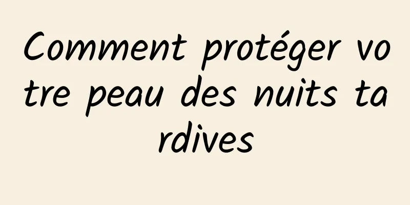 Comment protéger votre peau des nuits tardives