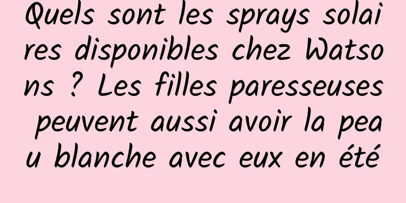 Quels sont les sprays solaires disponibles chez Watsons ? Les filles paresseuses peuvent aussi avoir la peau blanche avec eux en été