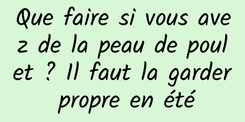Que faire si vous avez de la peau de poulet ? Il faut la garder propre en été