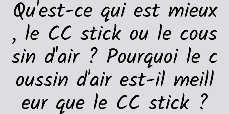 Qu'est-ce qui est mieux, le CC stick ou le coussin d'air ? Pourquoi le coussin d'air est-il meilleur que le CC stick ?