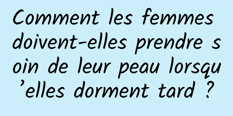 Comment les femmes doivent-elles prendre soin de leur peau lorsqu’elles dorment tard ?