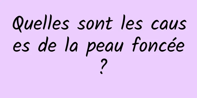 Quelles sont les causes de la peau foncée ?