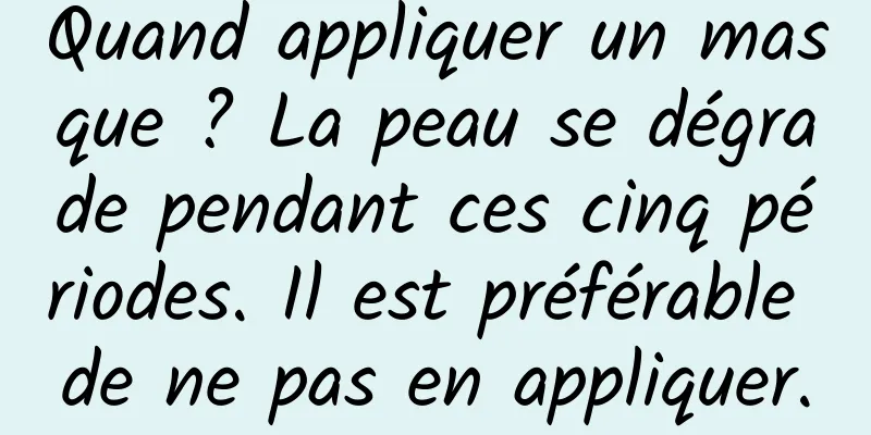 Quand appliquer un masque ? La peau se dégrade pendant ces cinq périodes. Il est préférable de ne pas en appliquer.