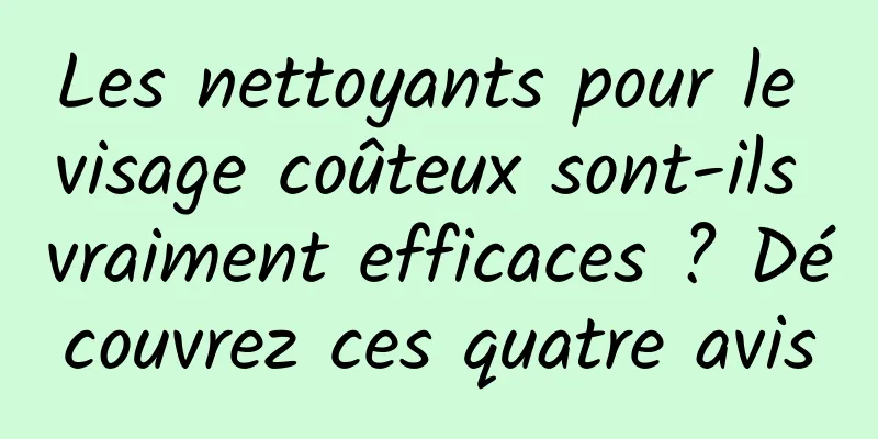 Les nettoyants pour le visage coûteux sont-ils vraiment efficaces ? Découvrez ces quatre avis