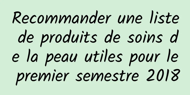 Recommander une liste de produits de soins de la peau utiles pour le premier semestre 2018