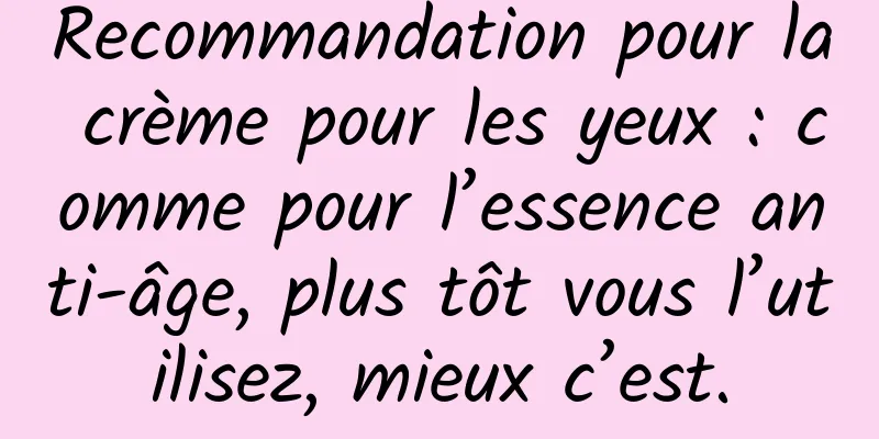 Recommandation pour la crème pour les yeux : comme pour l’essence anti-âge, plus tôt vous l’utilisez, mieux c’est.