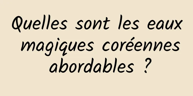 Quelles sont les eaux magiques coréennes abordables ?