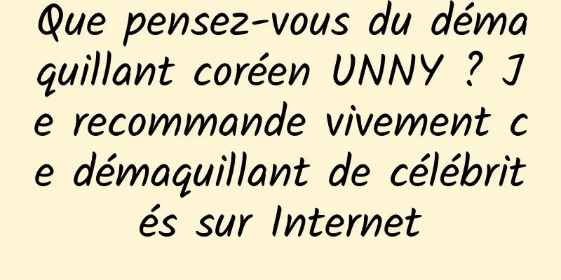 Que pensez-vous du démaquillant coréen UNNY ? Je recommande vivement ce démaquillant de célébrités sur Internet