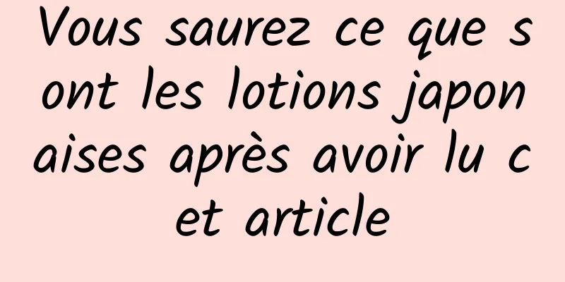 Vous saurez ce que sont les lotions japonaises après avoir lu cet article