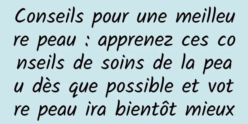Conseils pour une meilleure peau : apprenez ces conseils de soins de la peau dès que possible et votre peau ira bientôt mieux