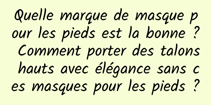 Quelle marque de masque pour les pieds est la bonne ? Comment porter des talons hauts avec élégance sans ces masques pour les pieds ?
