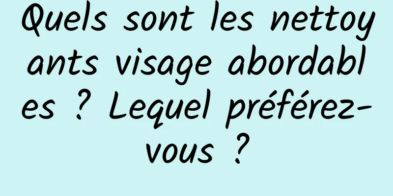 Quels sont les nettoyants visage abordables ? Lequel préférez-vous ?