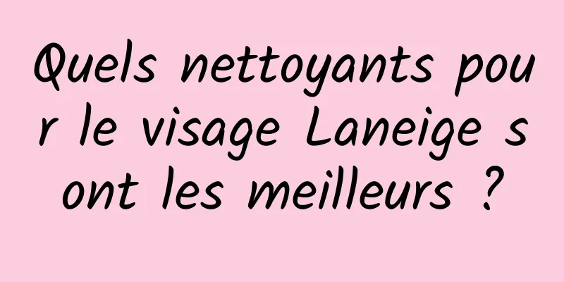 Quels nettoyants pour le visage Laneige sont les meilleurs ?