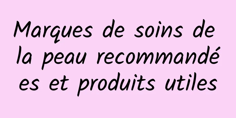 Marques de soins de la peau recommandées et produits utiles