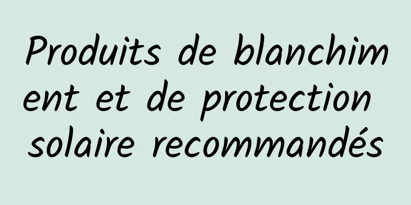 Produits de blanchiment et de protection solaire recommandés