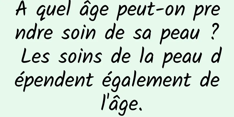 À quel âge peut-on prendre soin de sa peau ? Les soins de la peau dépendent également de l'âge.
