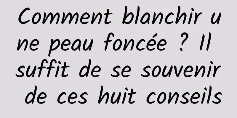 Comment blanchir une peau foncée ? Il suffit de se souvenir de ces huit conseils