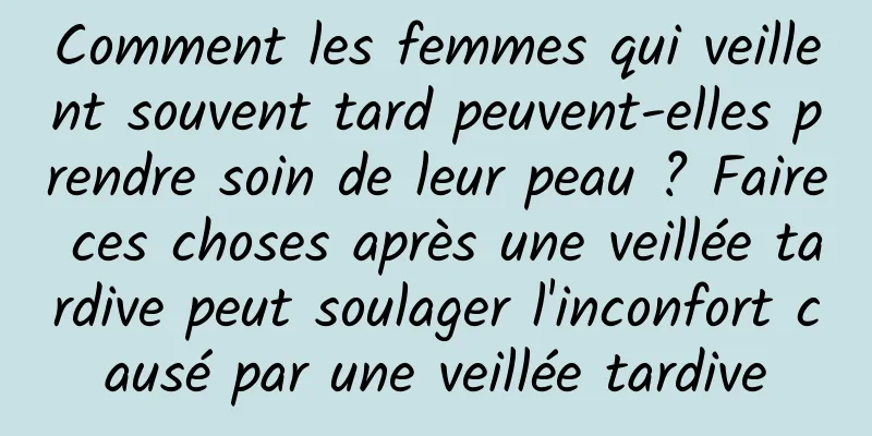 Comment les femmes qui veillent souvent tard peuvent-elles prendre soin de leur peau ? Faire ces choses après une veillée tardive peut soulager l'inconfort causé par une veillée tardive