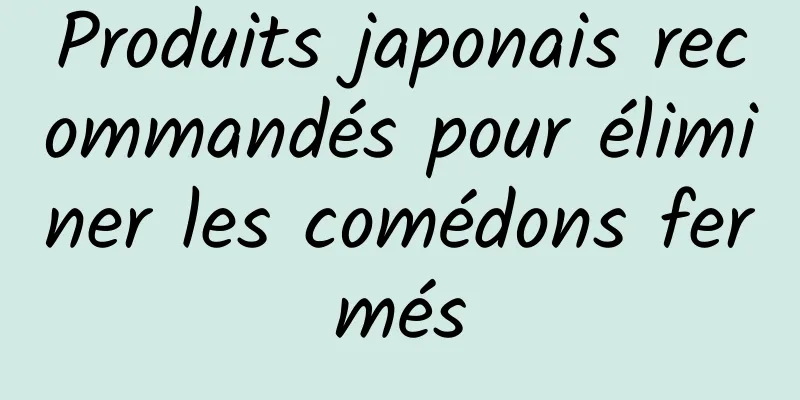 Produits japonais recommandés pour éliminer les comédons fermés