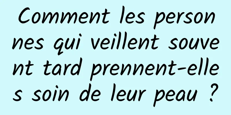 Comment les personnes qui veillent souvent tard prennent-elles soin de leur peau ?