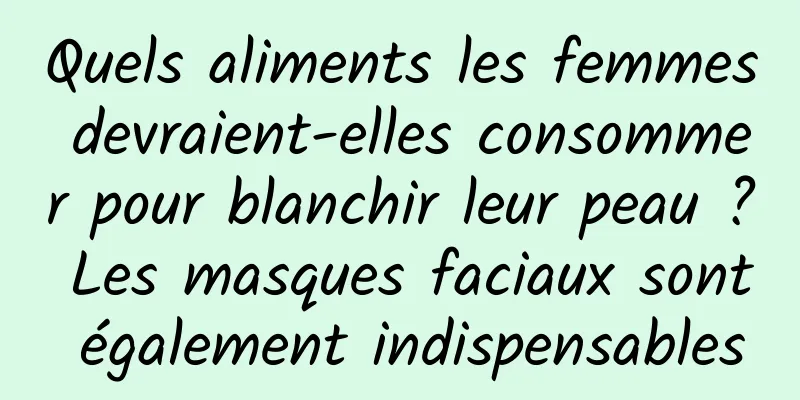 Quels aliments les femmes devraient-elles consommer pour blanchir leur peau ? Les masques faciaux sont également indispensables