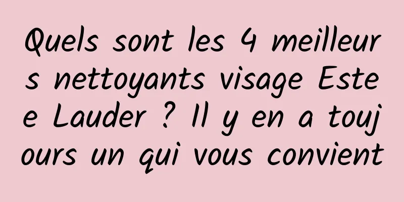 Quels sont les 4 meilleurs nettoyants visage Estee Lauder ? Il y en a toujours un qui vous convient