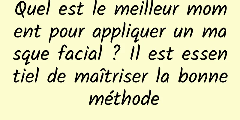 Quel est le meilleur moment pour appliquer un masque facial ? Il est essentiel de maîtriser la bonne méthode