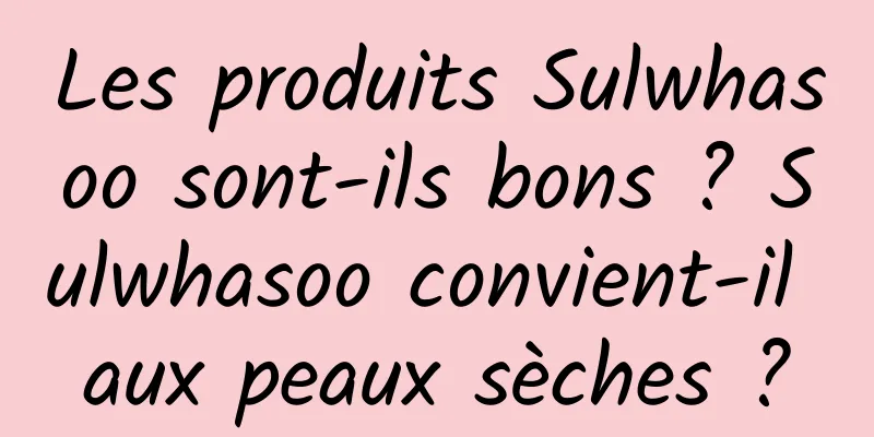 Les produits Sulwhasoo sont-ils bons ? Sulwhasoo convient-il aux peaux sèches ?