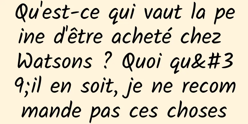 Qu'est-ce qui vaut la peine d'être acheté chez Watsons ? Quoi qu'il en soit, je ne recommande pas ces choses