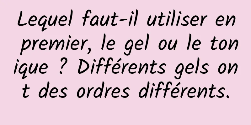 Lequel faut-il utiliser en premier, le gel ou le tonique ? Différents gels ont des ordres différents.