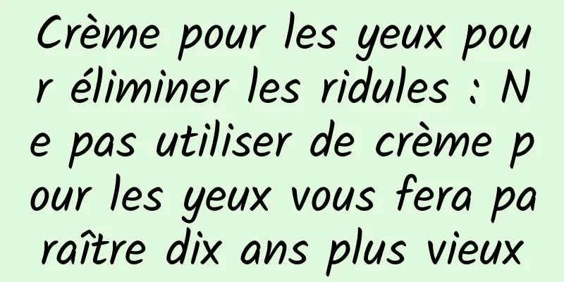 Crème pour les yeux pour éliminer les ridules : Ne pas utiliser de crème pour les yeux vous fera paraître dix ans plus vieux