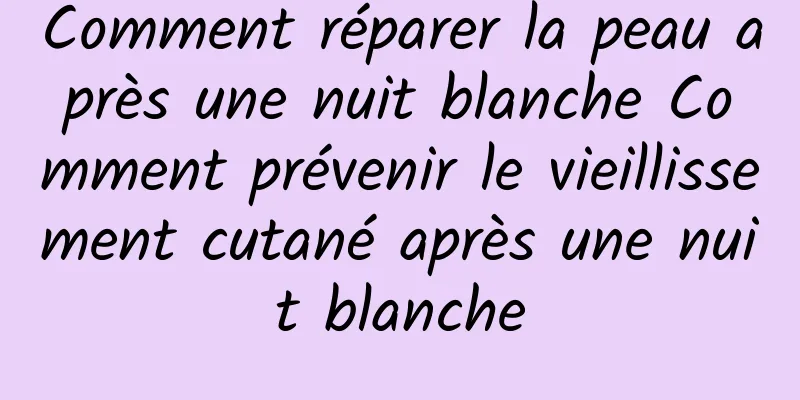 Comment réparer la peau après une nuit blanche Comment prévenir le vieillissement cutané après une nuit blanche