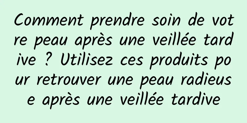 Comment prendre soin de votre peau après une veillée tardive ? Utilisez ces produits pour retrouver une peau radieuse après une veillée tardive