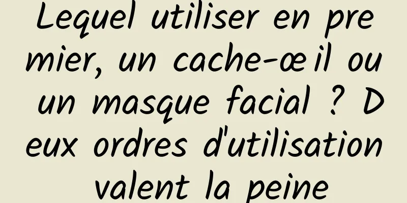 Lequel utiliser en premier, un cache-œil ou un masque facial ? Deux ordres d'utilisation valent la peine