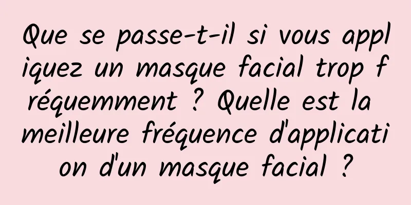 Que se passe-t-il si vous appliquez un masque facial trop fréquemment ? Quelle est la meilleure fréquence d'application d'un masque facial ?