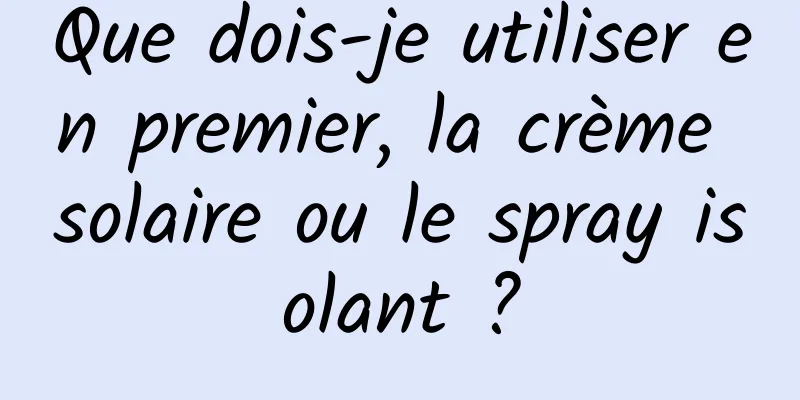Que dois-je utiliser en premier, la crème solaire ou le spray isolant ?