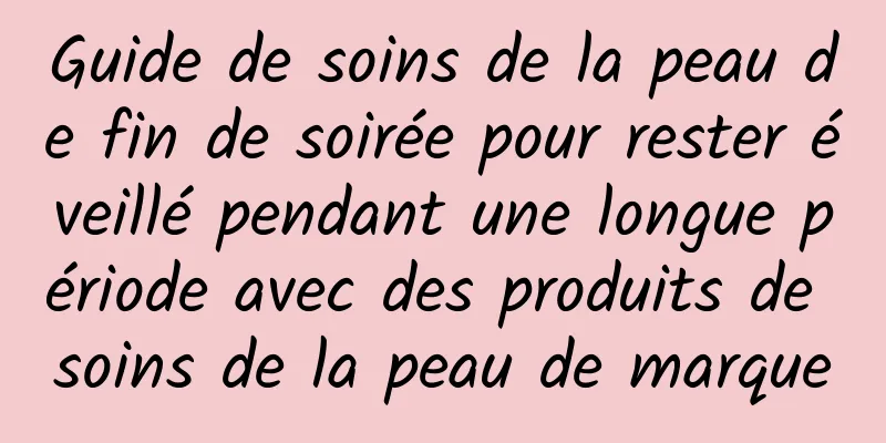 Guide de soins de la peau de fin de soirée pour rester éveillé pendant une longue période avec des produits de soins de la peau de marque