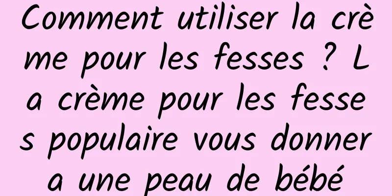 Comment utiliser la crème pour les fesses ? La crème pour les fesses populaire vous donnera une peau de bébé