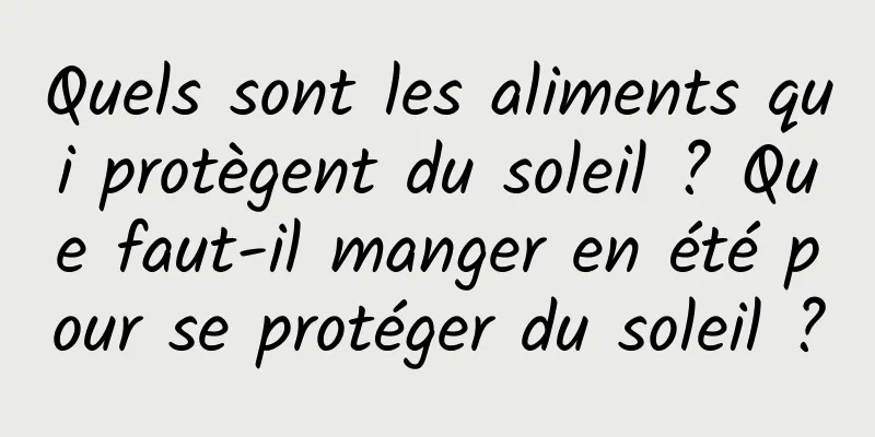 Quels sont les aliments qui protègent du soleil ? Que faut-il manger en été pour se protéger du soleil ?
