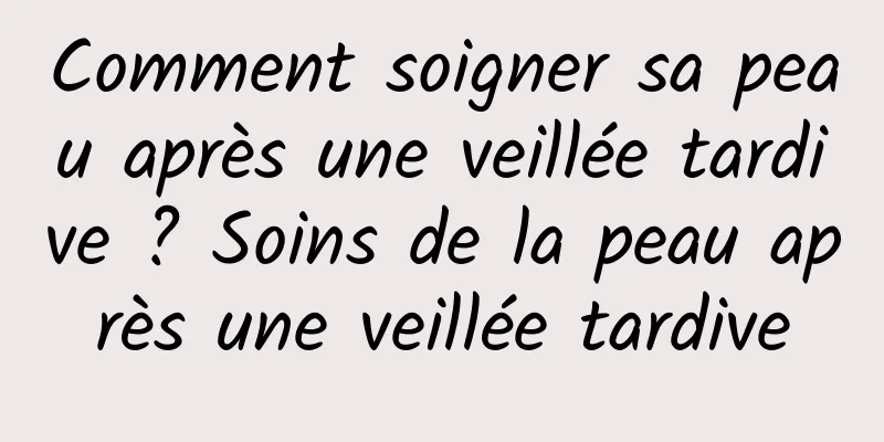 Comment soigner sa peau après une veillée tardive ? Soins de la peau après une veillée tardive