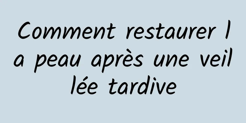 Comment restaurer la peau après une veillée tardive