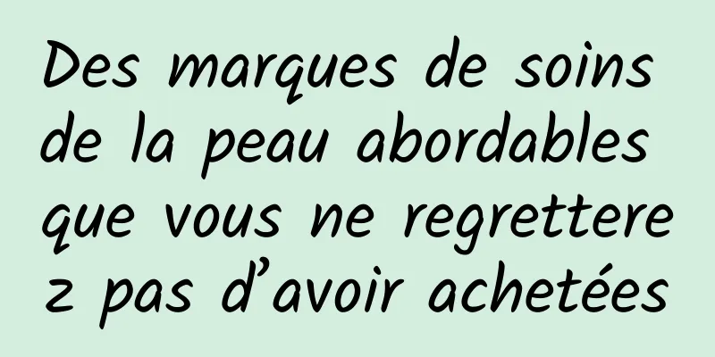Des marques de soins de la peau abordables que vous ne regretterez pas d’avoir achetées
