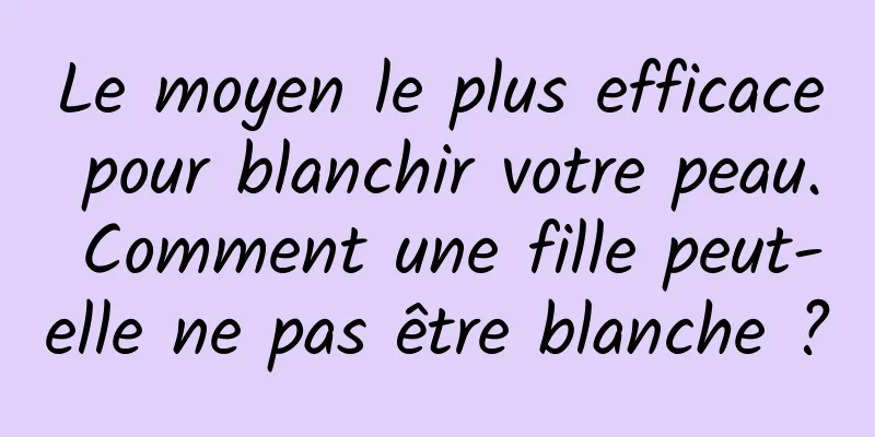 Le moyen le plus efficace pour blanchir votre peau. Comment une fille peut-elle ne pas être blanche ?